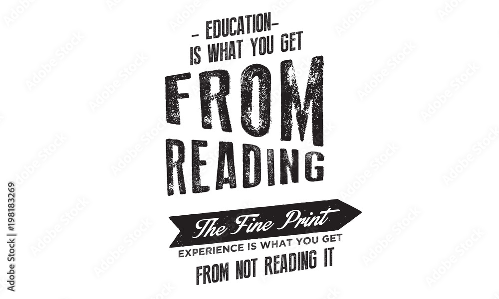 Education is what you get from reading the fine print. Experience is what you get from not reading it. Education is what you get from reading the fine print. Experience is what you get from not reading it.