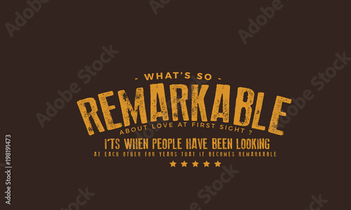 What's so remarkable about Love at first sight? It's when people have been looking at each other for years that it becomes remarkable. 