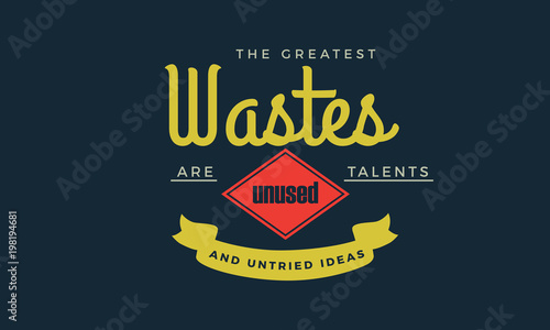 The greatest wastes are unused talents and untried ideas.