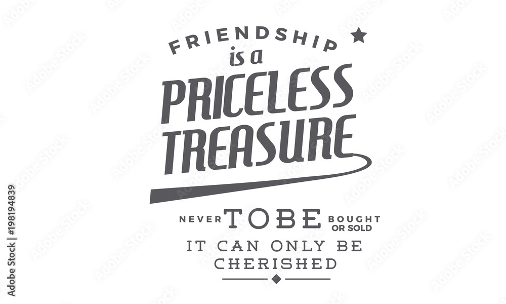 Friendship is a priceless treasure never to be bought or sold -- it can only be cherished. 