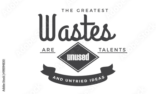 The greatest wastes are unused talents and untried ideas.