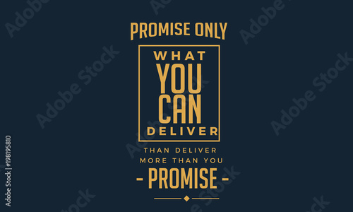 Promise only what you can deliver. Then deliver more than you promise. 
