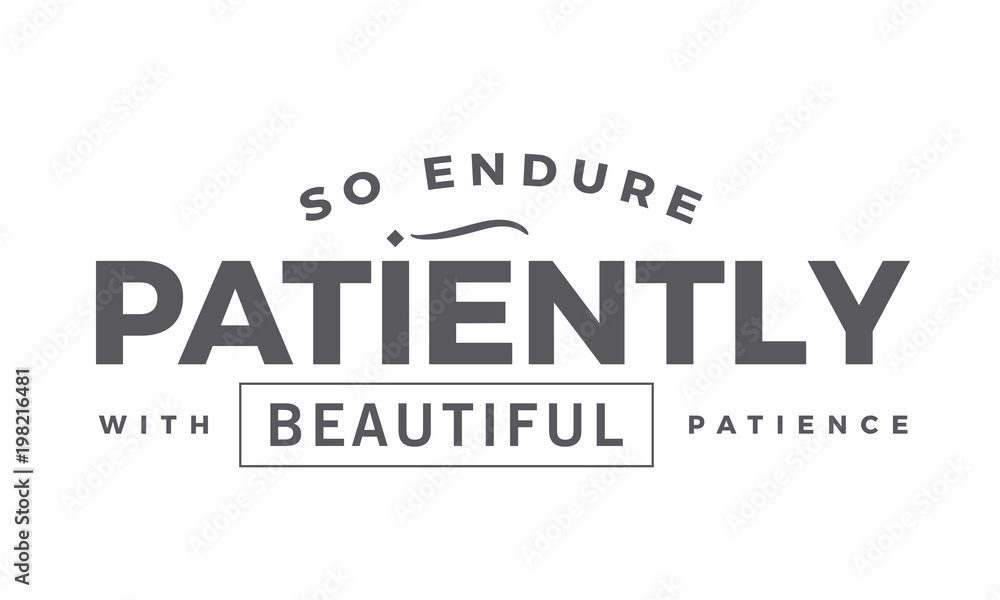 so endure patiently with beautiful patience so endure patiently with beautiful patience