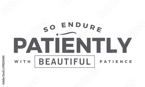 so endure patiently with beautiful patience