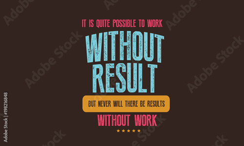 It is quite possible to work without results, but never will there be results without work. 