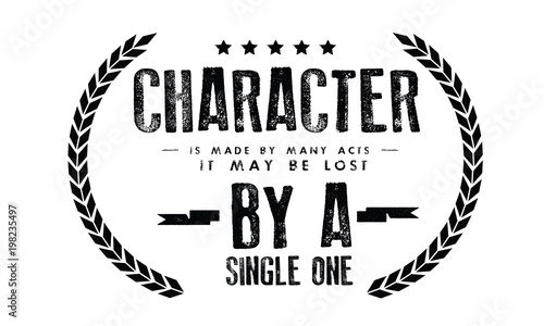 Character is made by many acts; it may be lost by a single one. 