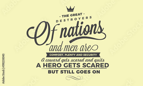 The great destroyers of nations and men are comfort, plenty and security. A coward gets scared and quits. A hero gets scared, but still goes on. 