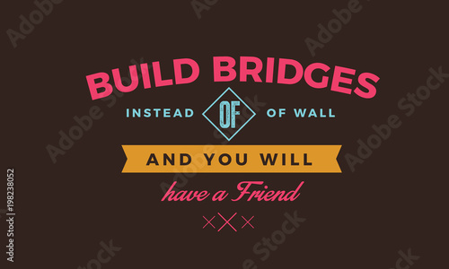Build bridges instead of walls and you will have a friend. 