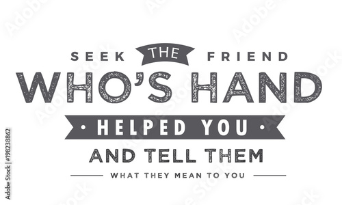 Seek the friend who's hand helped you and tell them what they mean to you. 