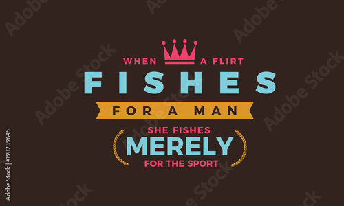 When a flirt fishes for a man, she fishes merely for the sport. 