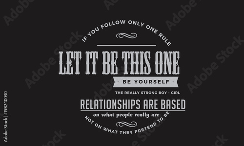 If you follow only one rule, let it be this one: Be yourself. The really strong boy-girl relationships are based on what people really are, not on what they pretend to be. 