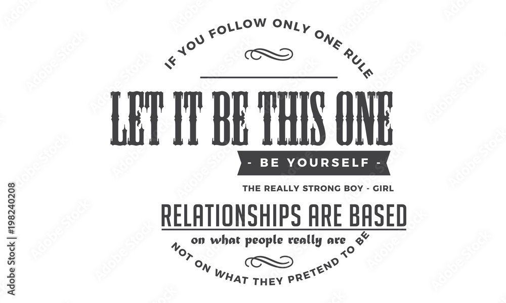 If you follow only one rule, let it be this one: Be yourself. The really strong boy-girl relationships are based on what people really are, not on what they pretend to be. If you follow only one rule, let it be this one: Be yourself. The really strong boy-girl relationships are based on what people really are, not on what they pretend to be.