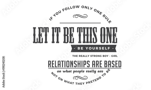 If you follow only one rule, let it be this one: Be yourself. The really strong boy-girl relationships are based on what people really are, not on what they pretend to be. 