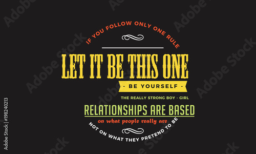 If you follow only one rule, let it be this one: Be yourself. The really strong boy-girl relationships are based on what people really are, not on what they pretend to be. 