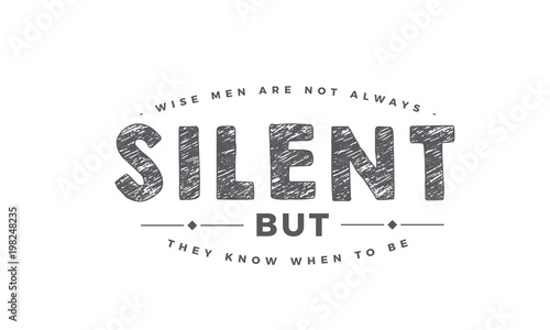 Wise men are not always silent, but they know when to be. 