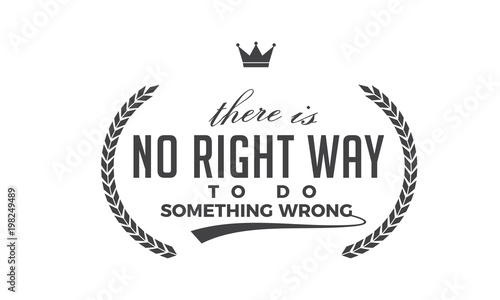 There is no right way to do something wrong. 