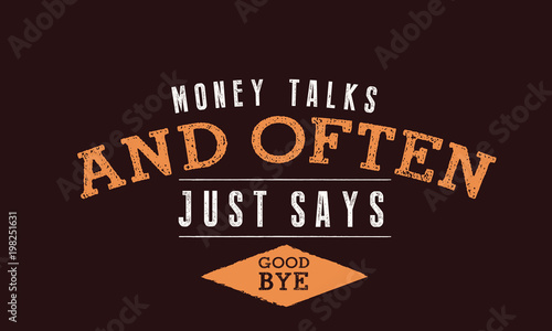 Money talks and often just says, ''Good Bye.'' 