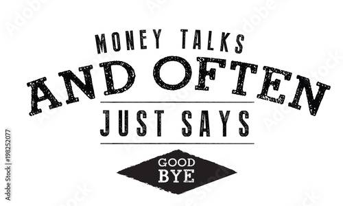 Money talks and often just says, ''Good Bye.'' 