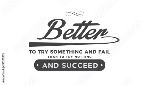 Better to try something and fail than to try nothing and succeed. 