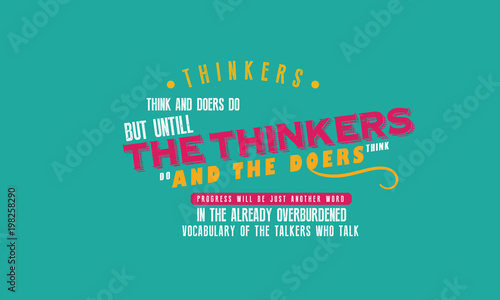 thinkers, think and doers do but untill the thinkers do and the doers think progress 