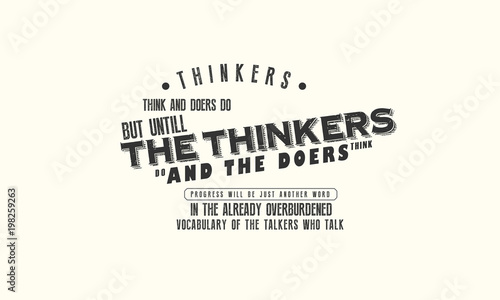 thinkers, think and doers do but untill the thinkers do and the doers think progress 