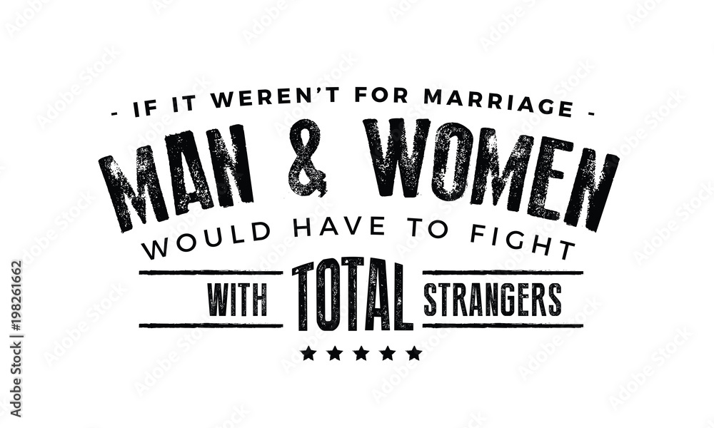 If it weren't for marriage, men and women would have to fight with total strangers. If it weren't for marriage, men and women would have to fight with total strangers.