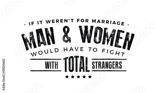 If it weren't for marriage, men and women would have to fight with total strangers. 