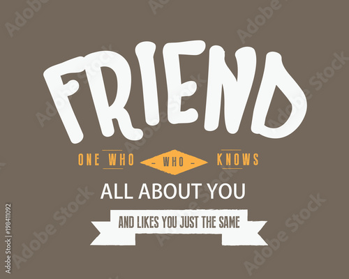 Friend -- One who knows all about you and likes you just the same 