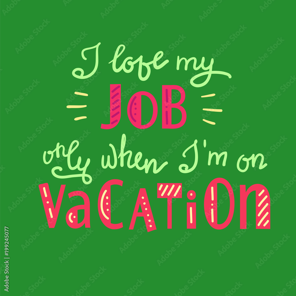 Fototapeta premium I love my job only when I am on vacation - funny handwritten motivational quote. Print for inspiring poster, t-shirt, bag, logo, greeting postcard, flyer, sticker, sweatshirt, cups. Simple vector sign