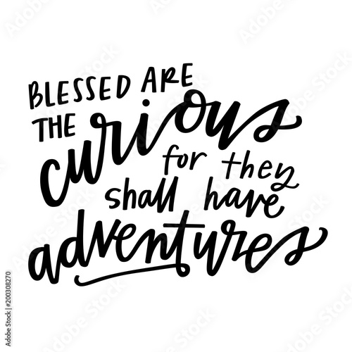 Blessed are the curious for they shall have adventures