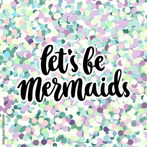 Hand-drawn lettering phrase: Let's be mermaid, on a colorful glitter background like mermaid scales. It can be used for greeting card, mug, brochures, poster, label, sticker etc.