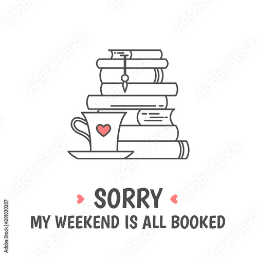 Pile of books, tea or coffee cup with heart symbols. Quote «Sorry my weekend is all booked». I love reading concept. Line icon for libraries, stores, festivals, fairs and schools. Vector illustration.