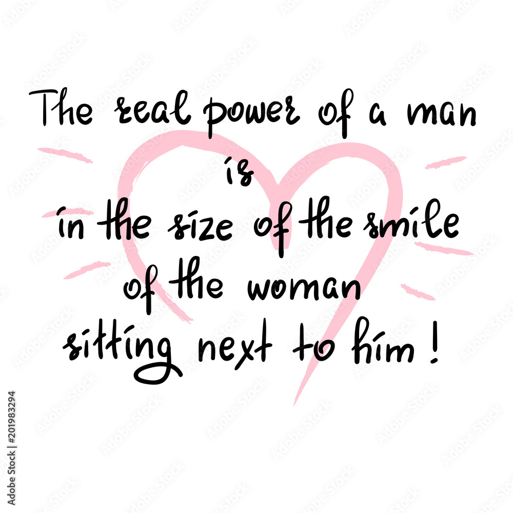 The real power of a man is in the size of the smile of the woman sitting next to him - funny handwritten motivational quote. Print for inspiring poster, t-shirt, bag, greeting postcard, flyer, sticker