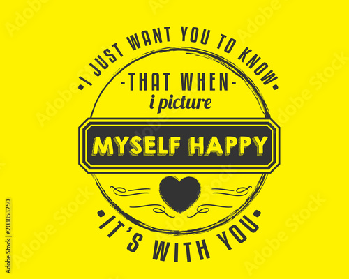 i just want to know that when i picture my self happy it's with you