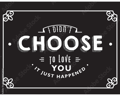 i didn't choose to love you, it just happened. 