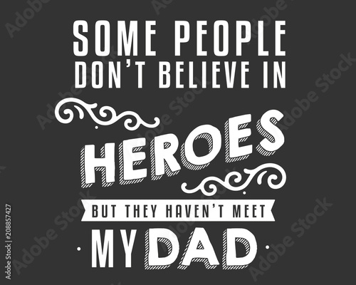 some people don't believe in heroes but they haven't meet my dad