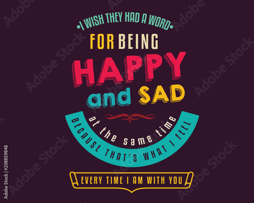 i wish they had a word for being happy and sad at the same time because that's what i feel every time i am with you