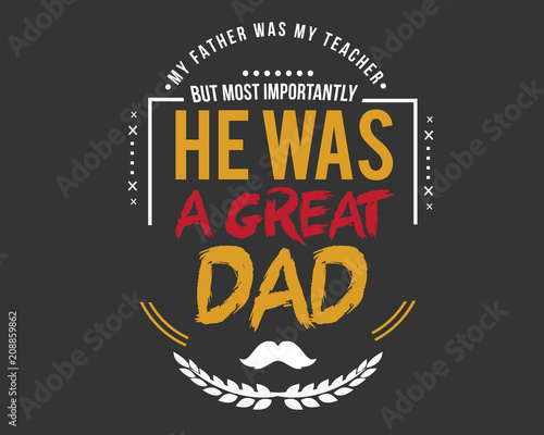 my father was my teacher but most importantly he was a great dad
