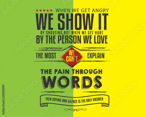 When we get angry we show it by shouting but when we get hurt by the person we love the most we can't explain the pain through words then crying and silence is the only answer.