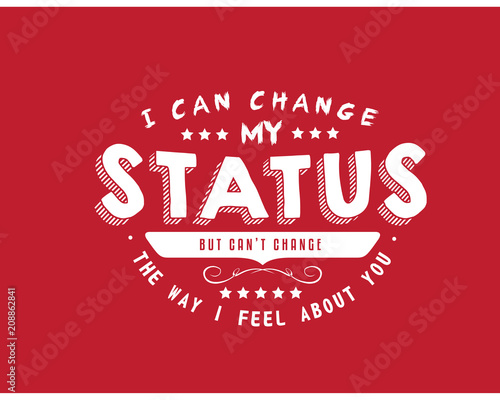 I can change my status but can't change the way I feel about you.