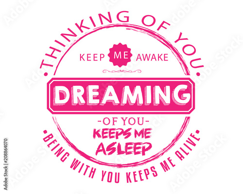 thinking of you keep me awake dreaming of you keeps me asleep being with you keeps me alive