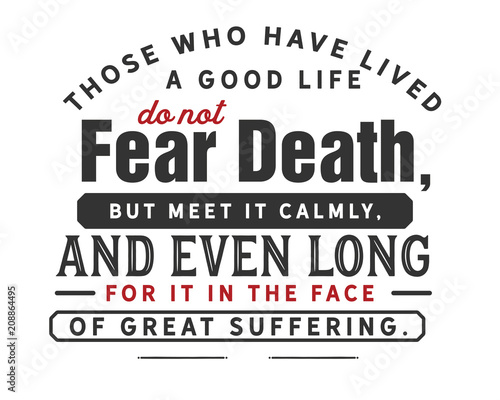 Those who have lived a good life do not fear death, but meet it calmly, and even long for it in the face of great suffering. 