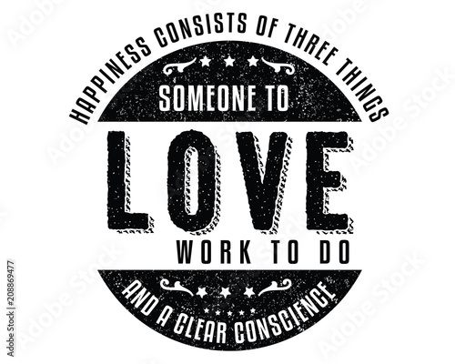 Happiness consists of three things; Someone to love, work to do, and a clear conscience. 