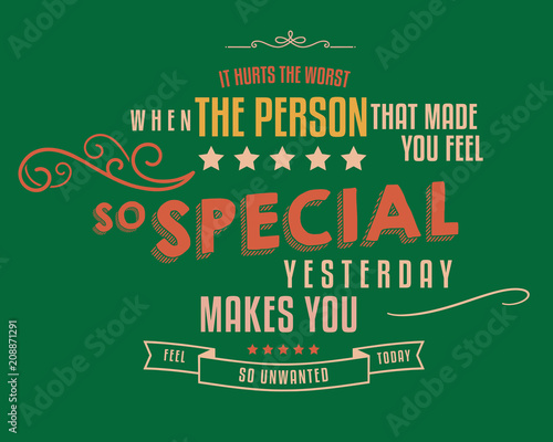 It hurts the worst when the person that made you feel so special yesterday, makes you feel so unwanted today.