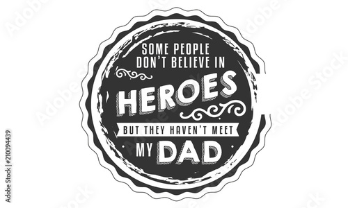 some people don't believe in heroes but they haven't meet my dad