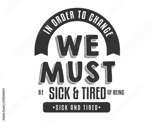 In order to change, we must be sick and tired of being sick and tired. 