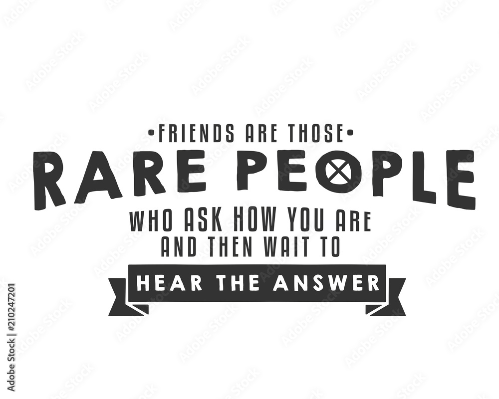 Friends are those rare people who ask how you are and then wait to hear the answer. 