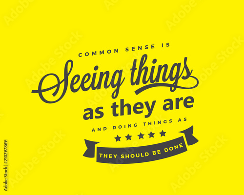 Common sense is seeing things as they are, and doing things as they should be done. 