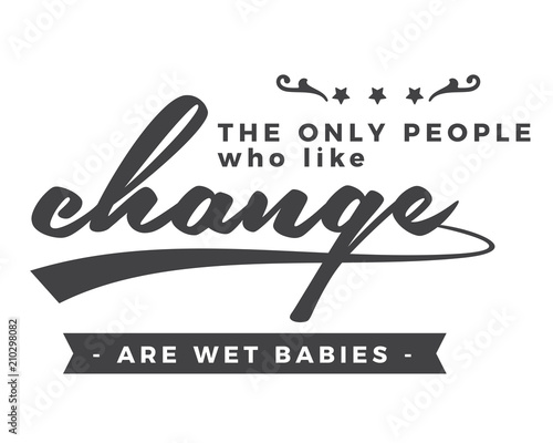 The only people who like change are wet babies. 
