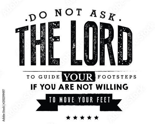 Do not ask the Lord to guide your footsteps, If you are not willing to move your feet